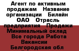 Агент по активным продажам › Название организации ­ Билайн, ОАО › Отрасль предприятия ­ Продажи › Минимальный оклад ­ 1 - Все города Работа » Вакансии   . Белгородская обл.,Белгород г.